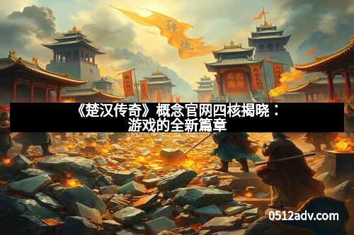 《楚汉传奇》概念官网四核揭晓：游戏的全新篇章