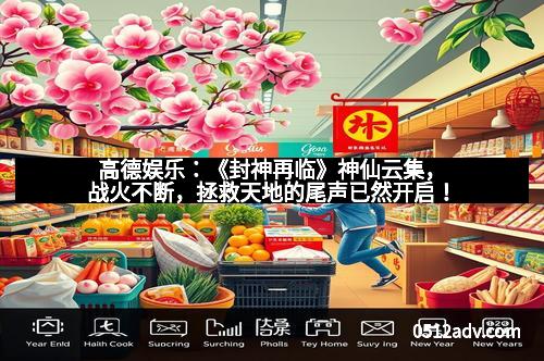 高德娱乐：《封神再临》神仙云集，战火不断，拯救天地的尾声已然开启！